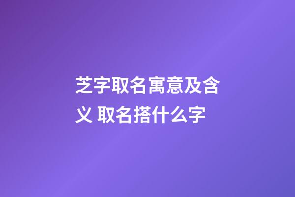 芝字取名寓意及含义 取名搭什么字